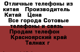 Отличные телефоны из китая › Производитель ­ Китай › Цена ­ 5000-10000 - Все города Сотовые телефоны и связь » Продам телефон   . Красноярский край,Талнах г.